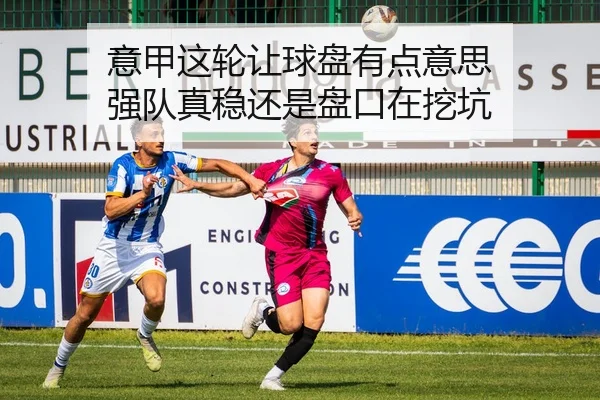意甲这轮让球盘有点意思 强队真稳还是盘口在挖坑